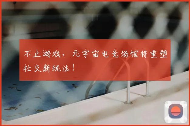 不止游戏，元宇宙电竞场馆将重塑社交新玩法！